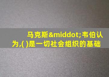 马克斯·韦伯认为,( )是一切社会组织的基础